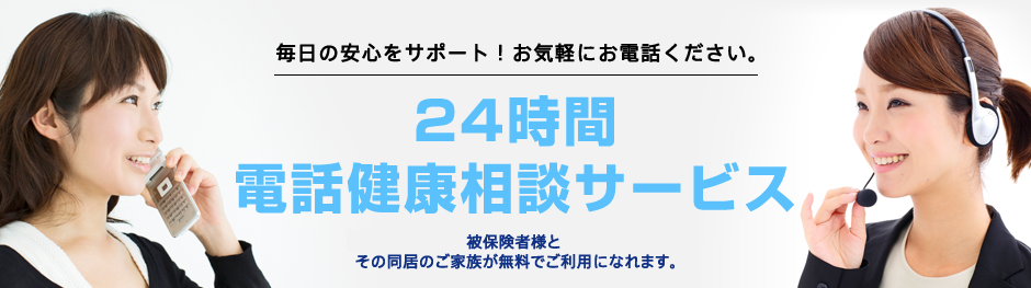 毎日の安心をサポート!お気軽にお電話ください。 24時間電話健康相談サービス 被保険者様とその同居のご家族が無料でご利用になれます。